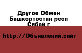 Другое Обмен. Башкортостан респ.,Сибай г.